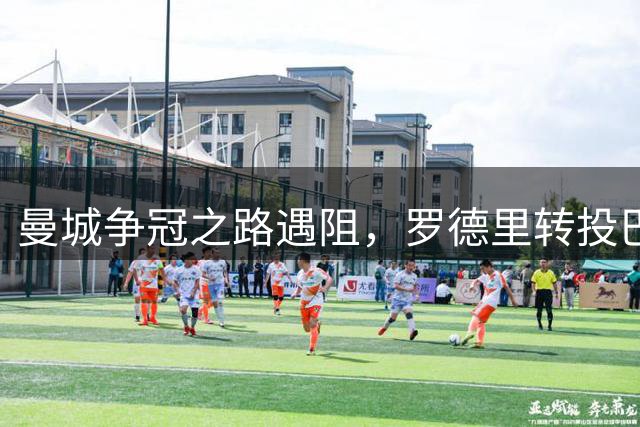 曼城争冠之路遇阻，罗德里转投巴萨引爆西班牙足坛